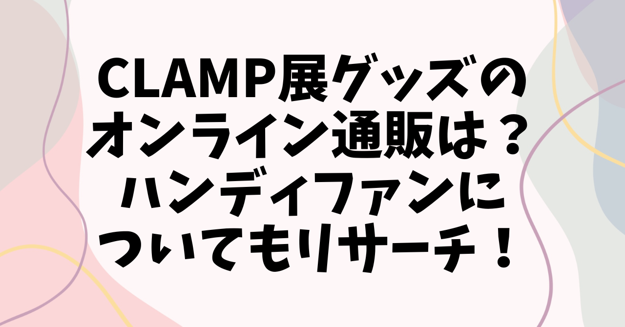 CLAMP展グッズのオンライン通販は？ハンディファンについてもリサーチ！