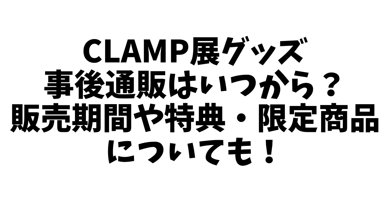 CLAMP展グッズ事後通販はいつから？販売期間や特典・限定商品についても！