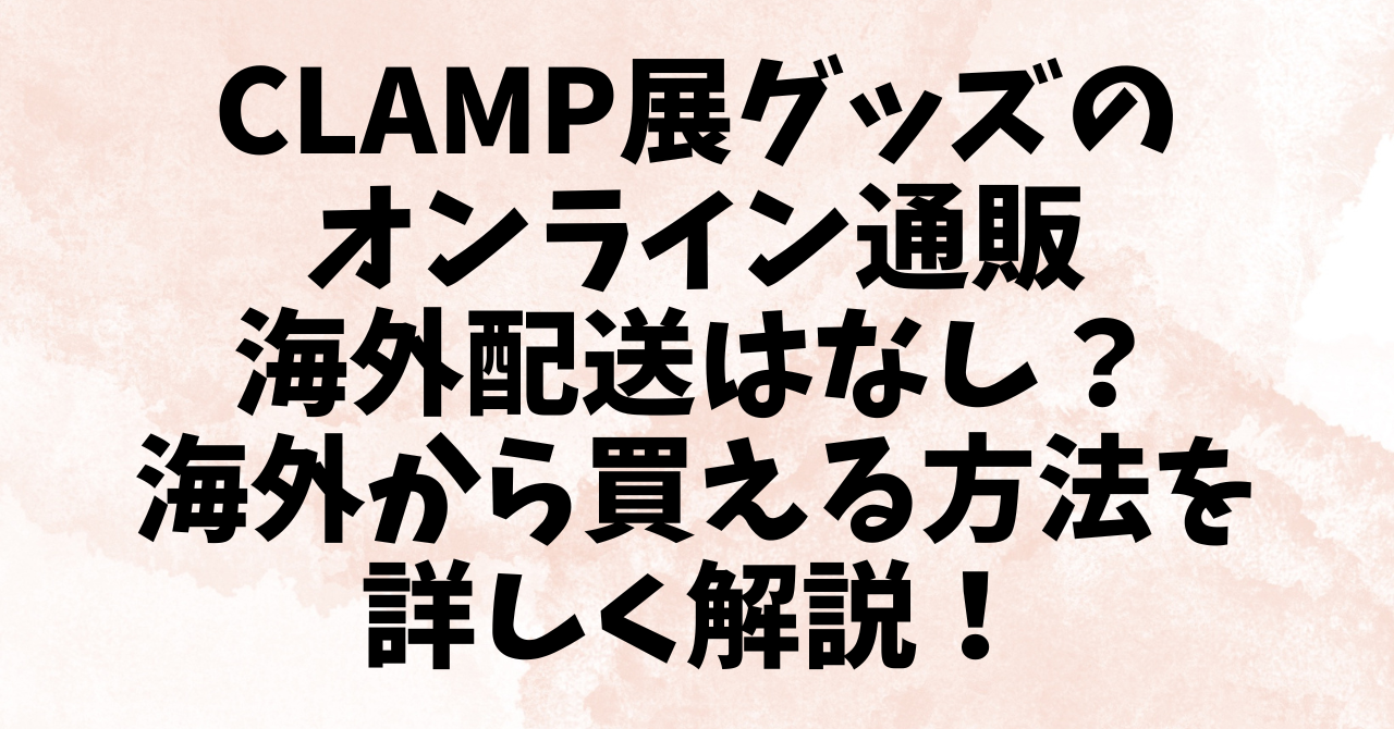 CLAMP展グッズの オンライン通販 海外配送はなし？ 海外から買える方法を 詳しく解説！