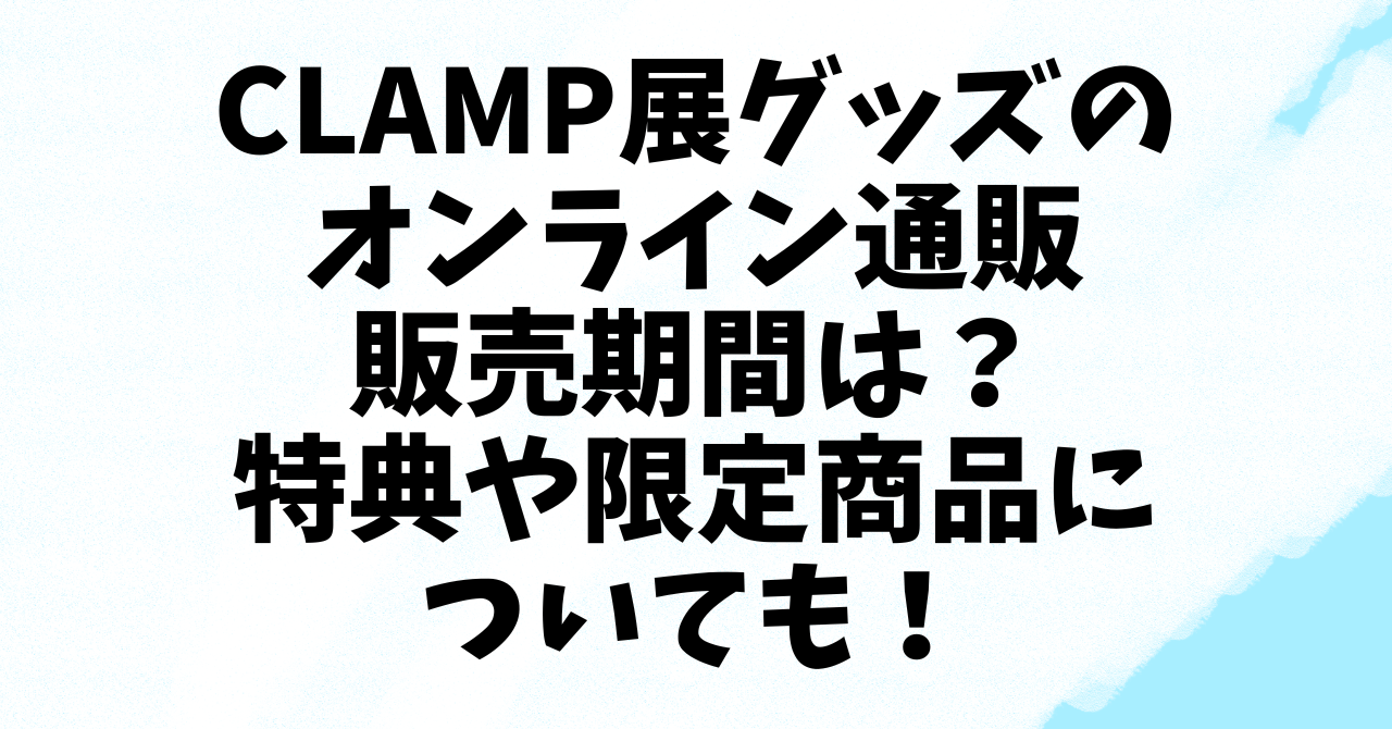 CLAMP展グッズのオンライン通販の販売期間は？特典や限定商品についても！