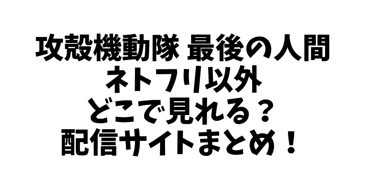 攻殻機動隊 最後の人間ネトフリ以外どこで見れる？配信サイトまとめ！