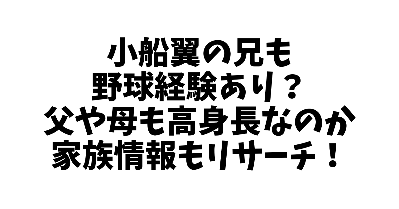 小船翼の兄も野球経験あり？父や母も高身長なのか家族情報もリサーチ！