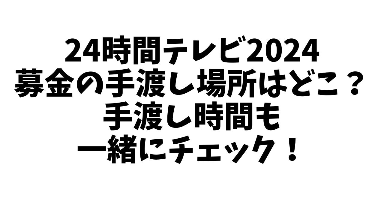 24時間テレビ2024募金の手渡し場所はどこ？手渡し時間も一緒にチェック！