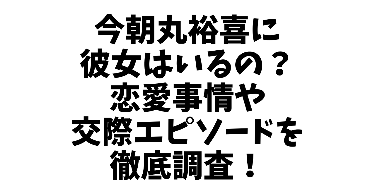 今朝丸裕喜に彼女はいるの？恋愛事情や交際エピソードを徹底調査！