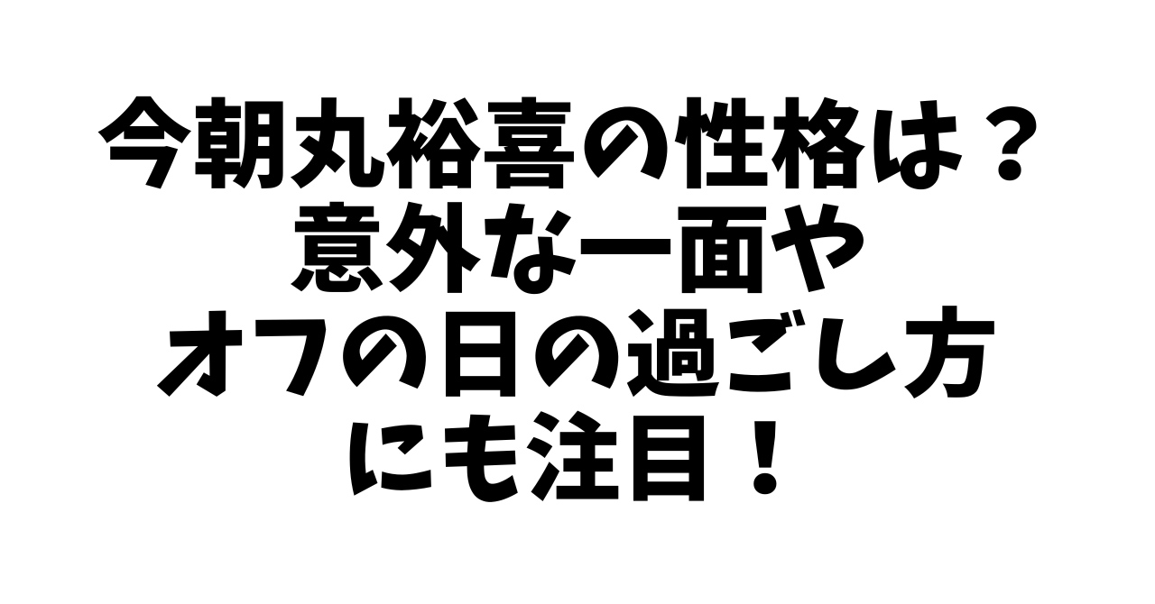 今朝丸裕喜の性格は？意外な一面やオフの日の過ごし方にも注目！