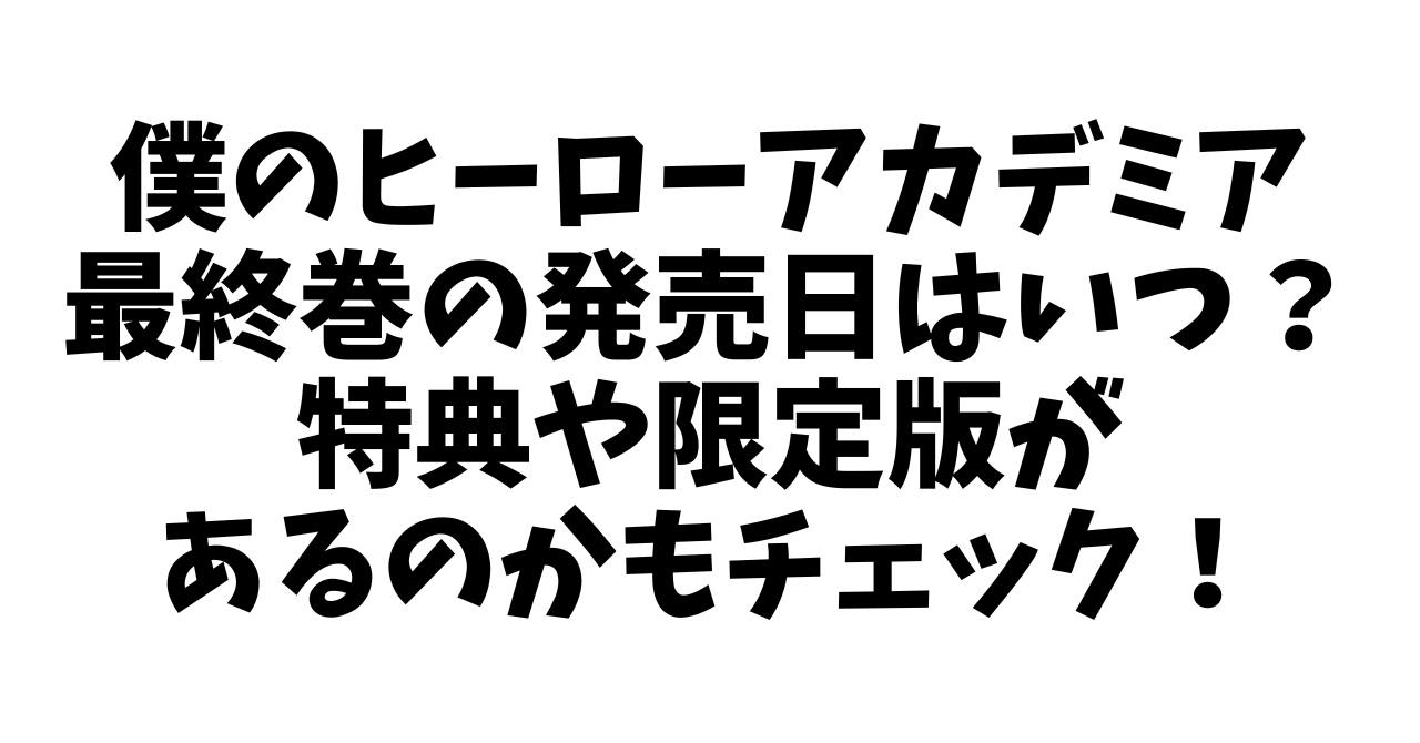 僕のヒーローアカデミア最終巻の発売日はいつ？特典や限定版があるのかも！