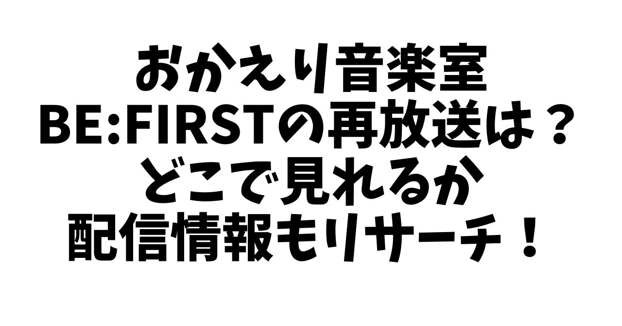 おかえり音楽室 BE:FIRSTの再放送は？どこで見れるか配信情報も！