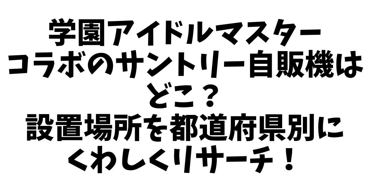 学園アイドルマスターコラボのサントリー自販機はどこ？設置場所を都道府県別でくわしくリサーチ！