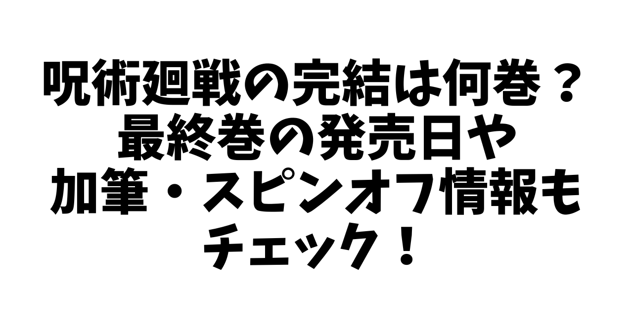 呪術廻戦の完結は何巻？最終巻の発売日や加筆・スピンオフ情報もチェック！