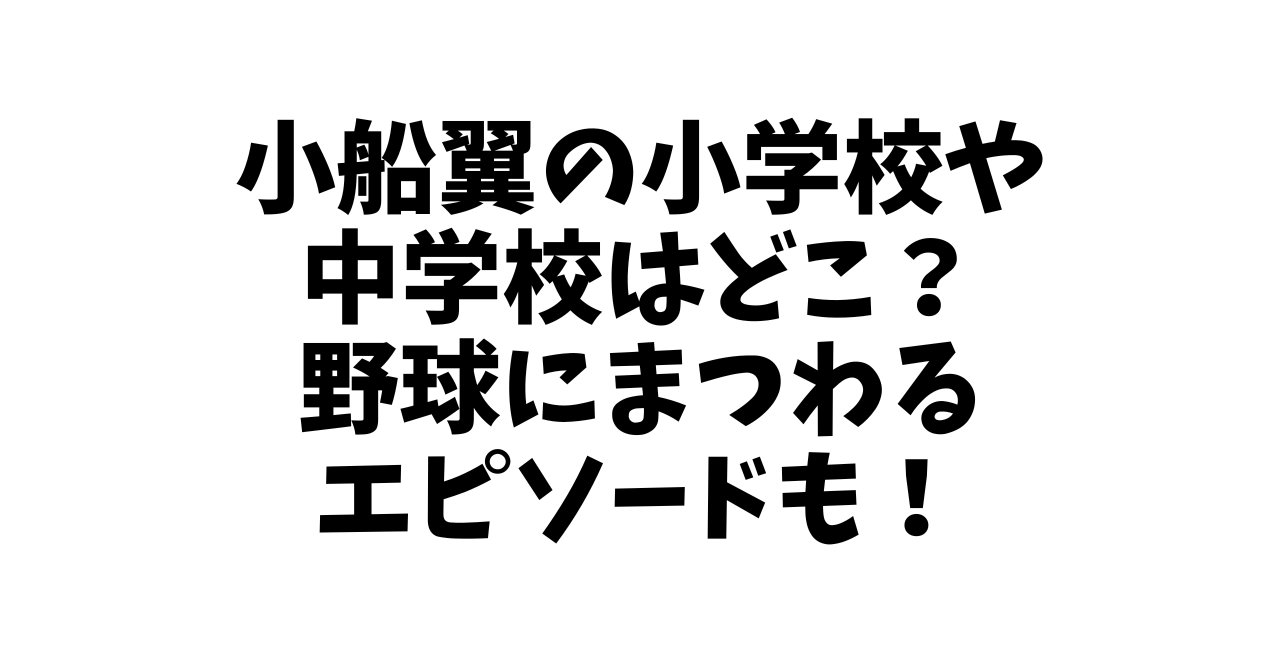 小船翼の小学校や中学校はどこ？野球にまつわるエピソードも！