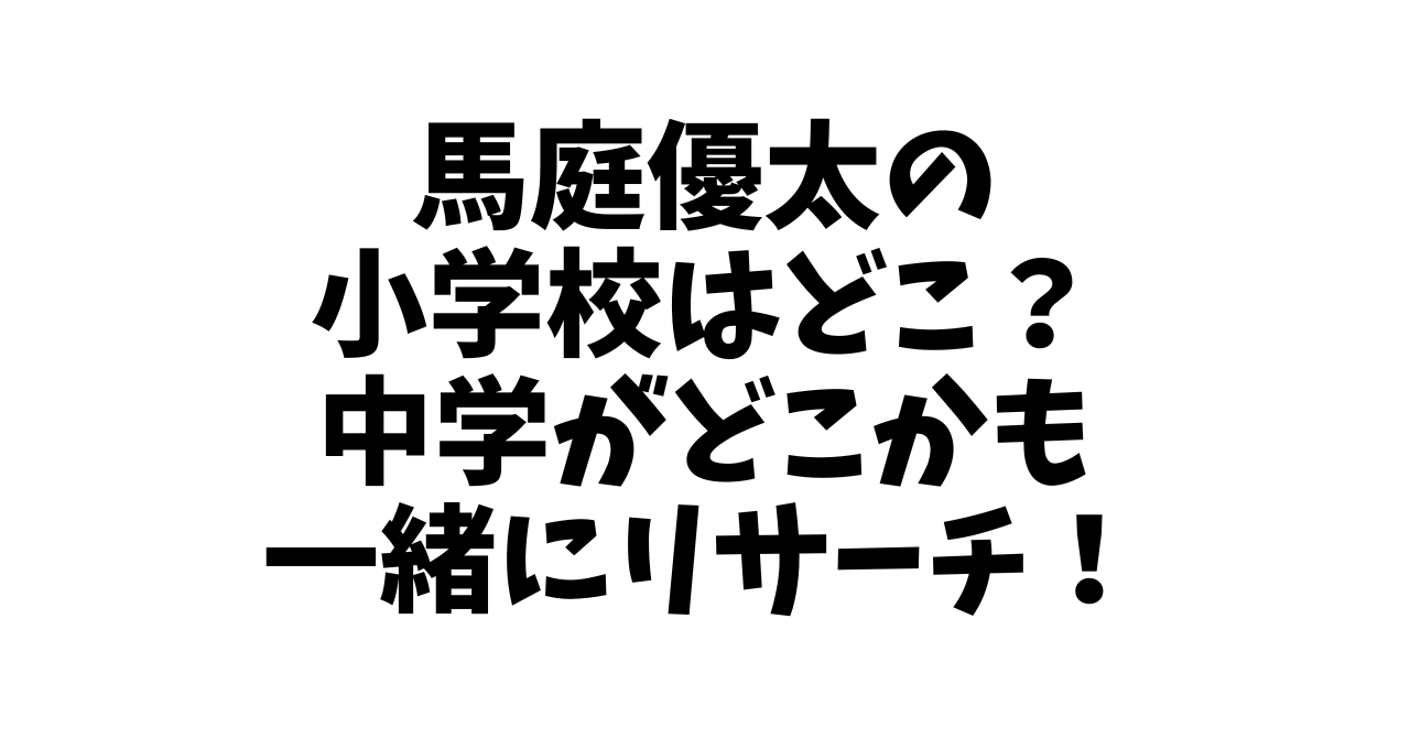 馬庭優太の小学校はどこ？中学がどこかも一緒にリサーチ！