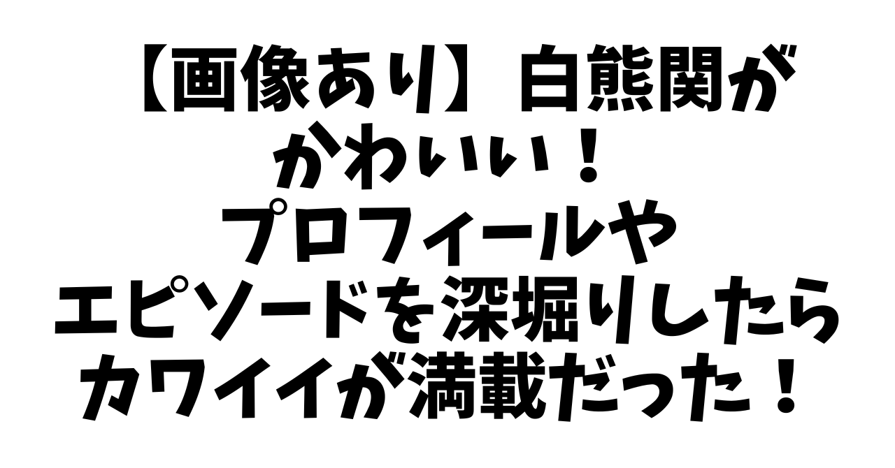 【画像あり】白熊関がかわいい！プロフィールやエピソードを深堀りしたらカワイイが満載だった！