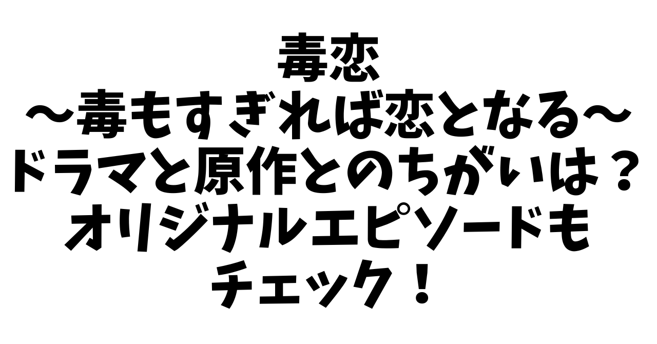 毒もすぎれば恋となるドラマと原作とのちがいは？オリジナルエピソードもチェック！