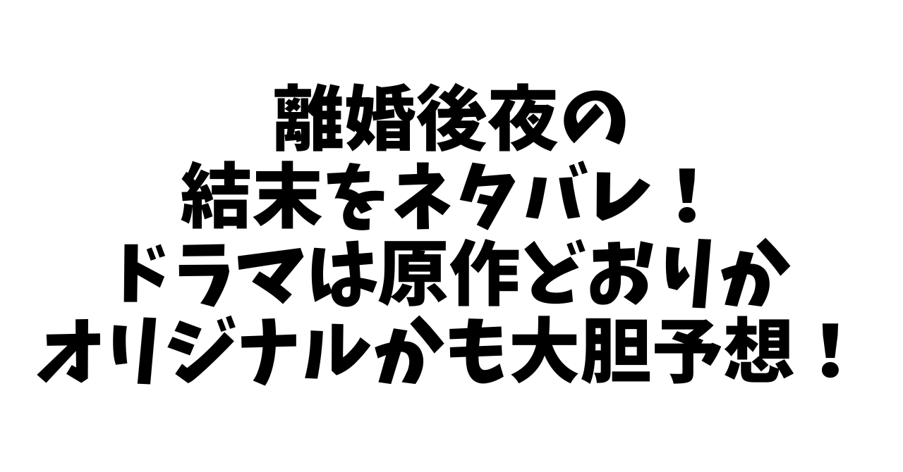 離婚後夜の結末をネタバレ！ドラマは原作どおりかオリジナルかも大胆予想！