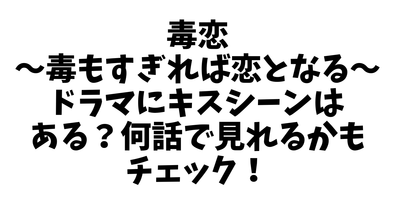 毒もすぎれば恋となるドラマにキスシーンはある？何話で見れるかもチェック！