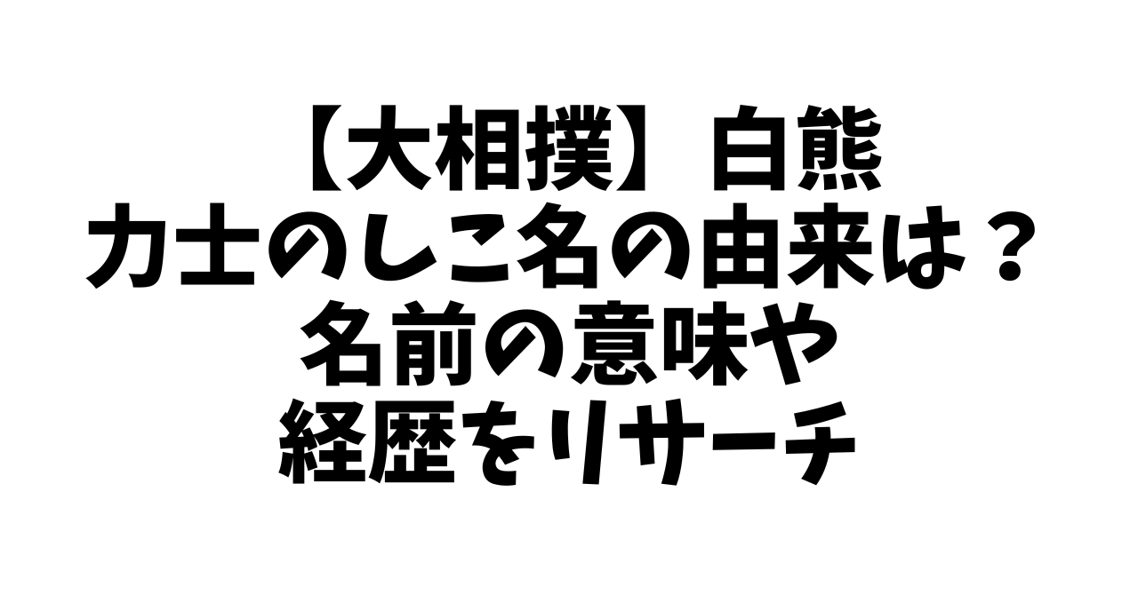 【大相撲】白熊 力士のしこ名の由来は？名前の意味や経歴をリサーチ