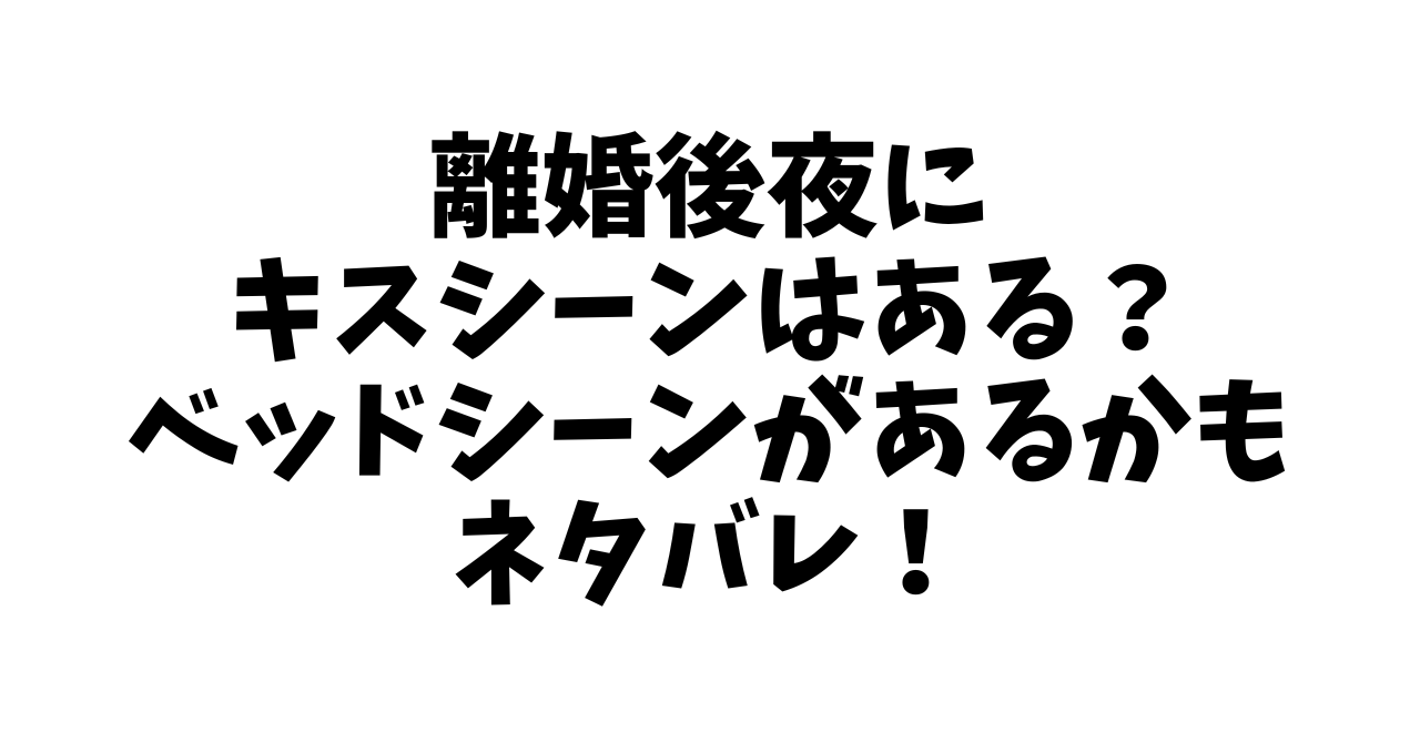 離婚後夜にキスシーンはある？ベッドシーンがあるかもネタバレ！