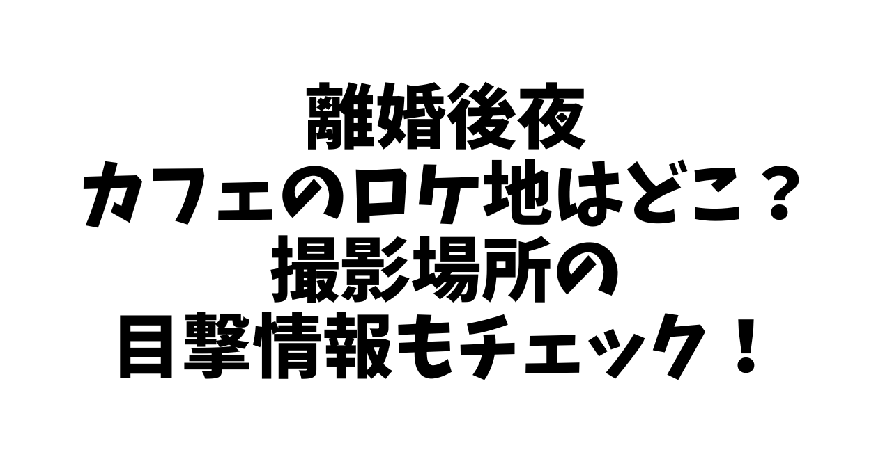 離婚後夜カフェのロケ地はどこ？撮影場所の目撃情報もチェック！